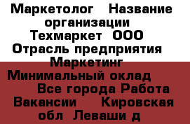 Маркетолог › Название организации ­ Техмаркет, ООО › Отрасль предприятия ­ Маркетинг › Минимальный оклад ­ 20 000 - Все города Работа » Вакансии   . Кировская обл.,Леваши д.